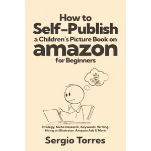 How to Self-Publish a Children’s Picture Book on Amazon for Beginners: Strategy, Niche Research, Keywords, Writing, Hiring an Illustrator, Amazon Ads & More Paperback – July 22, 2023