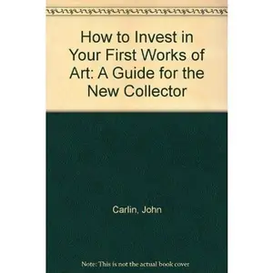 USED-How to Invest in Your First Works of Art: A Guide for the New Collector by John Carlin (Paperback)