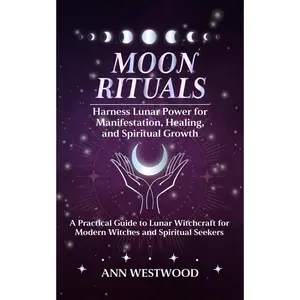 Moon Rituals: Harness Lunar Power for Manifestation, Healing, and Spiritual Growth: A Practical Guide to Lunar Witchcraft for Modern Witches and Spiritual Seekers