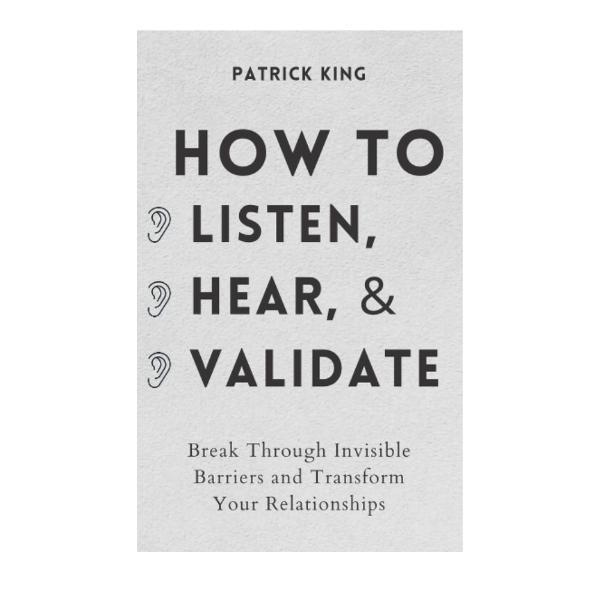 How to Listen, Hear, and Validate: Break Through Invisible Barriers and Transform Your Relationships (How to be More Likable and Charismatic)