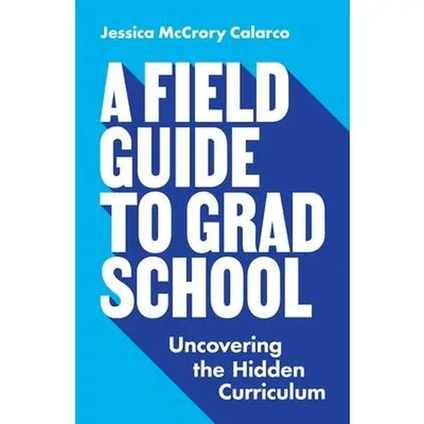 A Field Guide to Grad School: Uncovering the Hidden Curriculum -- Jessica McCrory Calarco, Paperback