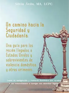Silvia Ávila MA LCPC Un Camino Hacia la Seguridad y Ciudadanía Una Guía para Recién Llegados a Estados Unidos y Sobrevivientes de Violencia Doméstica y Otros Crímenes Spanish Edition