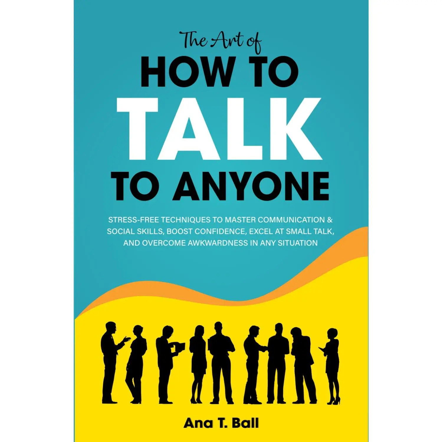 The Art of How to Talk to Anyone: Stress-free techniques to master communication& social skills, boost confidence, excel at small talk and overcome awkwardnessin any situation