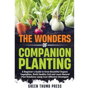 The Wonders of Companion Planting:: A Beginner's Guide to Grow Bountiful Organic Vegetables, Build Healthy Soil, and Learn Natural Pest Solutions Using Cost-Effective Strategies Paperback – August 4, 2024