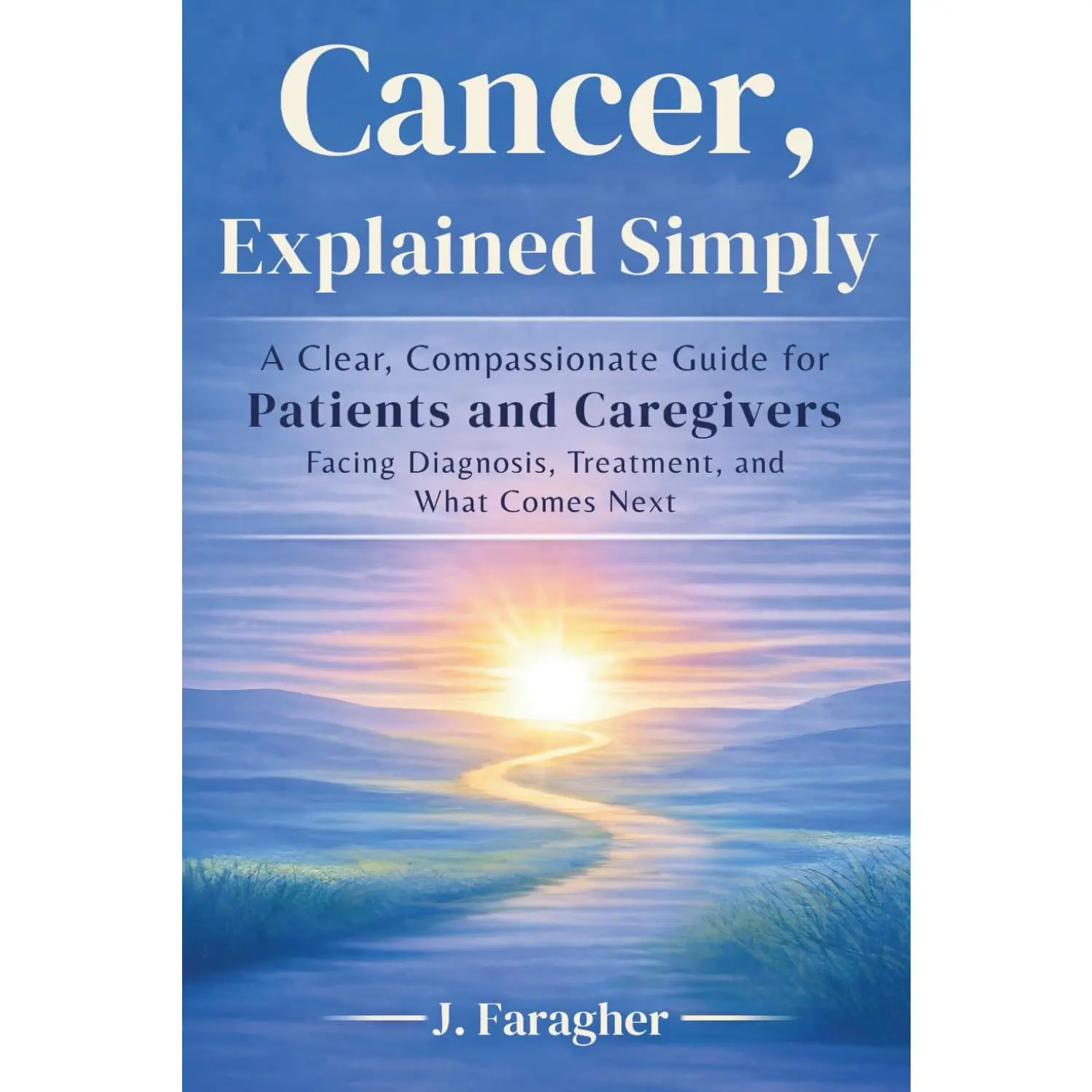 Cancer, Explained Simply: A Clear, Compassionate Guide for Patients and Caregivers Facing Diagnosis, Treatment, and What Comes Next