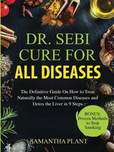 Dr. Sebi Cure for all Diseases: The Definitive Guide On How to Treat Naturally the Most Common Diseases and Detox the Liver in 9 Steps