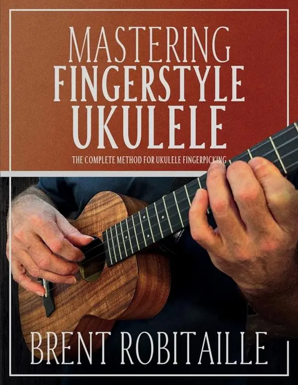 Mastering Fingerstyle Ukulele: The Complete Method for Ukulele Fingerpicking by Brent C. Robitaille (Paperback)