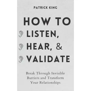 How to Listen, Hear, and Validate: Break Through Invisible Barriers and Transform Your Relationships (How to be More Likable and Charismatic)
