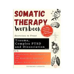 Somatic Therapy Workbook Exercises to Treat Trauma, Complex PTSD and Dissociation: Mindfulness, Self-Compassion, and the Mind-Body Approach to Reduce Stress and Heal Trauma