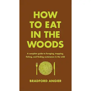 How to Eat in the Woods: A Complete Guide to Foraging, Trapping, Fishing, and Finding Sustenance in the Wild