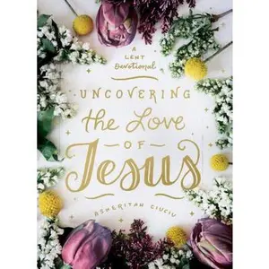 USED-Uncovering the Love of Jesus: A Lent Devotional by Ciuciu, Asheritah (Hardcover)