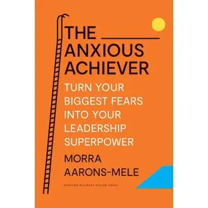 The Anxious Achiever: Turn Your Biggest Fears Into Your Leadership Superpower -- Morra Aarons-Mele - Hardcover