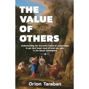 The Value of Others: Understanding the Economic Model of Relationships to Get (and Keep) More of What You Want in the Sexual Marketplace -- Orion Taraban - Paperback
