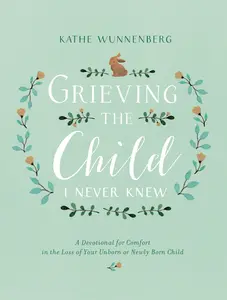 Grieving the Child I Never Knew: A Devotional for Comfort in the Loss of Your Unborn or Newly Born Child by Kathe Wunnenberg [Hardback Book]