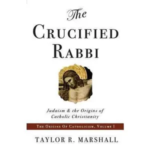 USED-The Crucified Rabbi: Judaism and the Origins of Catholic Christianity by Taylor Marshall (Paperback)