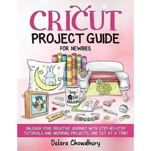 Cricut Project Guide for Newbies: Unleash Your Creative Journey with Step-by-Step Tutorials and Inspiring Projects, One Cut At A Time!