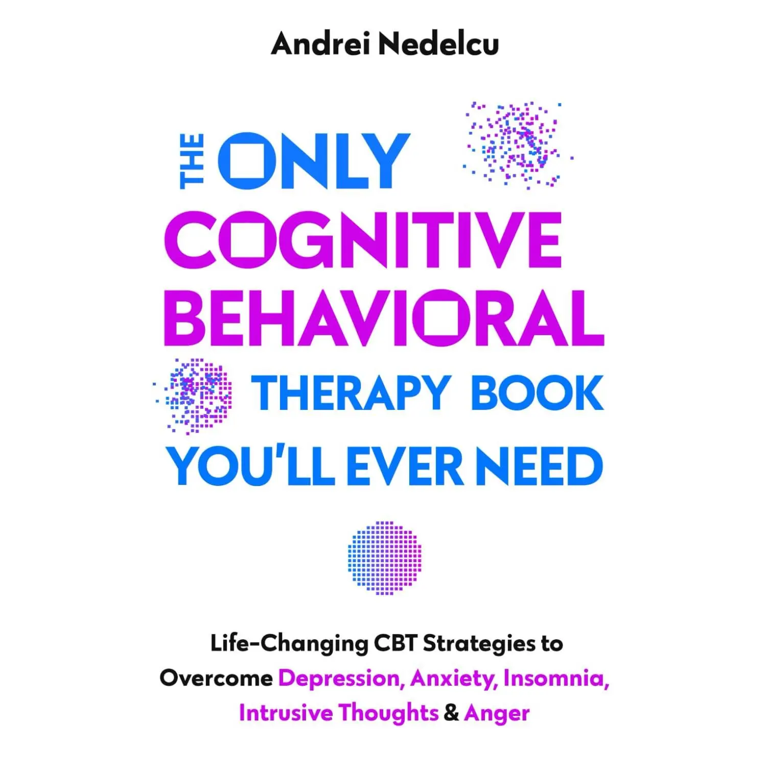 The Only Cognitive Behavioral Therapy Book You'll Ever Need: Life-Changing CBT Strategies to Overcome Depression, Anxiety, Insomnia, Intrusive Thoughts, and Anger