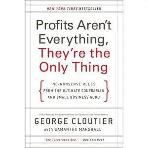 Profits Aren't Everything, They're the Only Thing: No-Nonsense Rules from the Ultimate Contrarian and Small Business Guru by George Cloutier [Paperback Book]