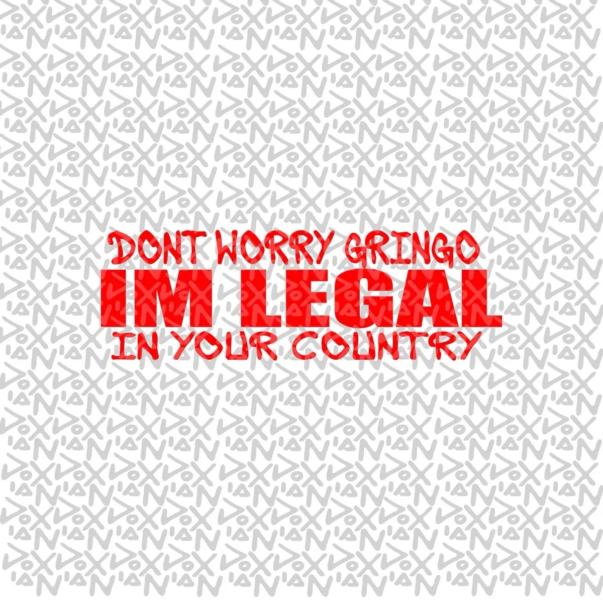 Dont worry gringo IM LEGAL in your country - VINYL STICKER ( WATERPROOF / FADE RESISTANT )