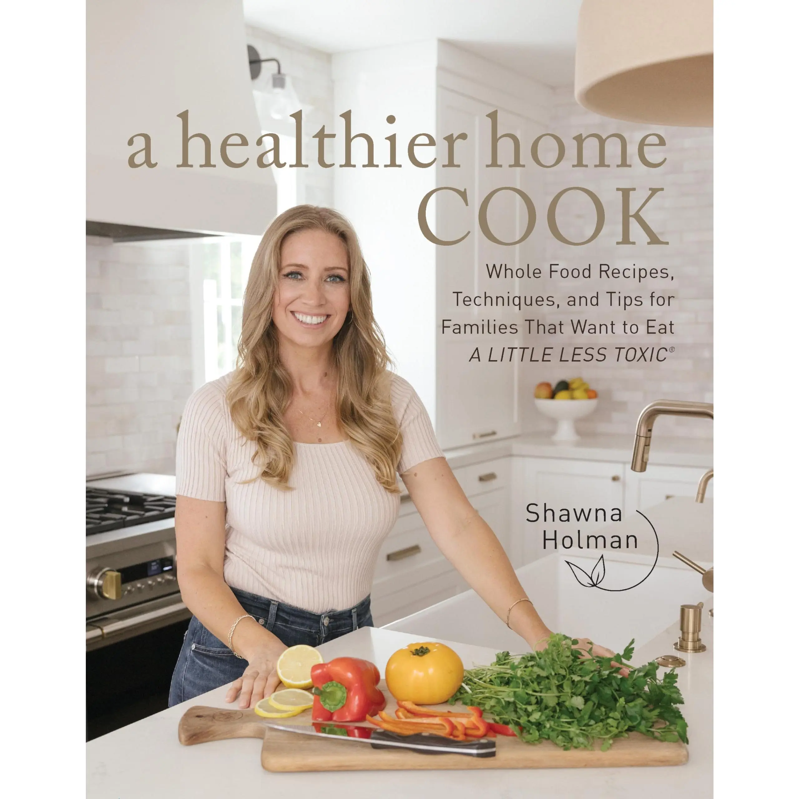 A Healthier Home Cook: Whole Food Recipes, Techniques, and Tips for Families That Want to Eat a Little Less Toxic -- Shawna Holman - Hardcover