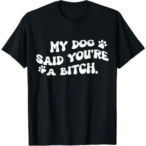 My Dog Said You're A Bitch Funny T-Shirt