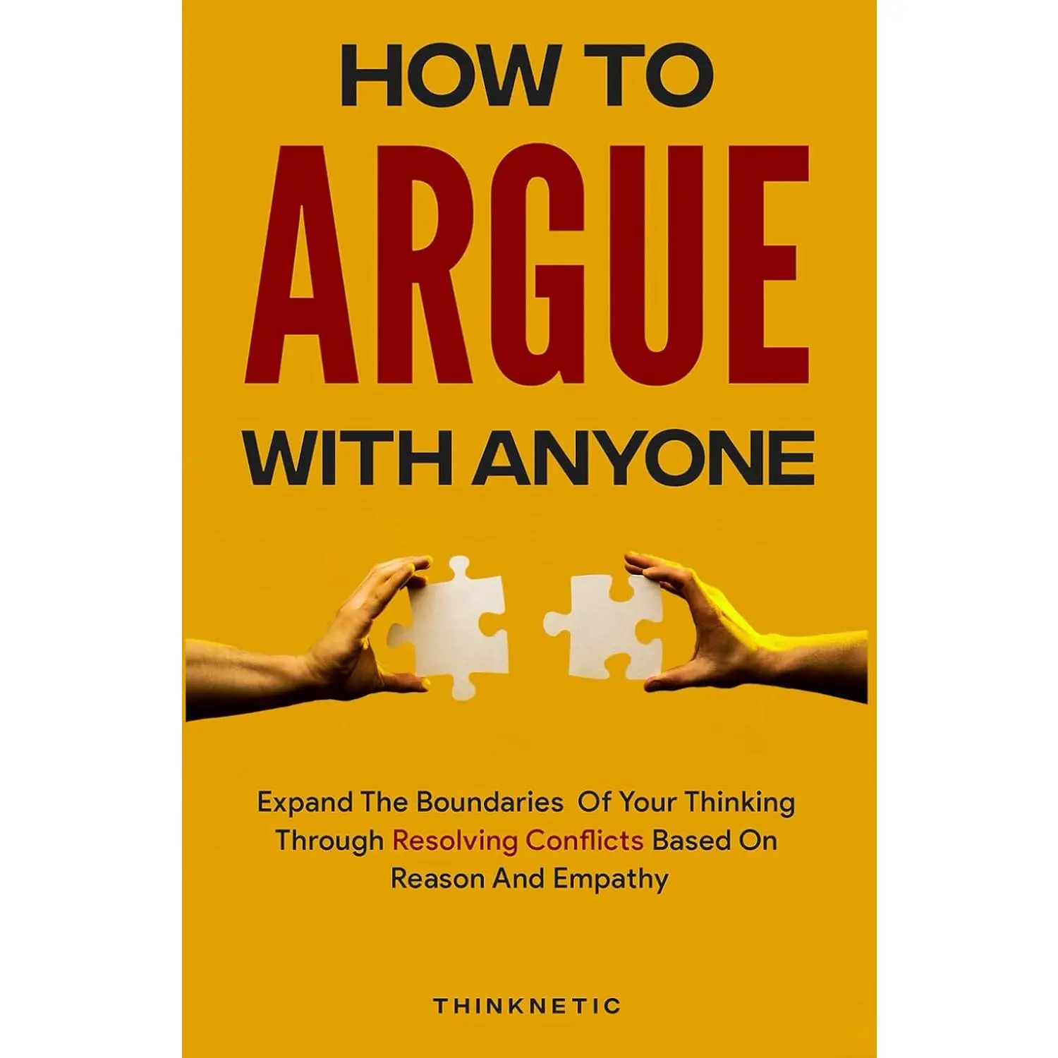 How To Argue With Anyone: Expand The Boundaries Of Your Thinking Through Resolving Conflicts Based On Reason And Empathy