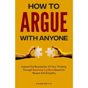 How To Argue With Anyone: Expand The Boundaries Of Your Thinking Through Resolving Conflicts Based On Reason And Empathy