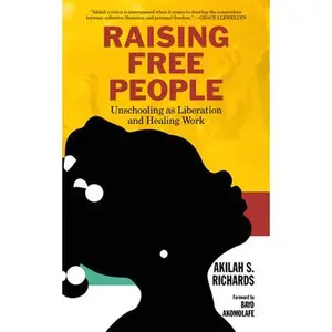Raising Free People: Unschooling as Liberation and Healing Work -- Akilah S. Richards, Paperback