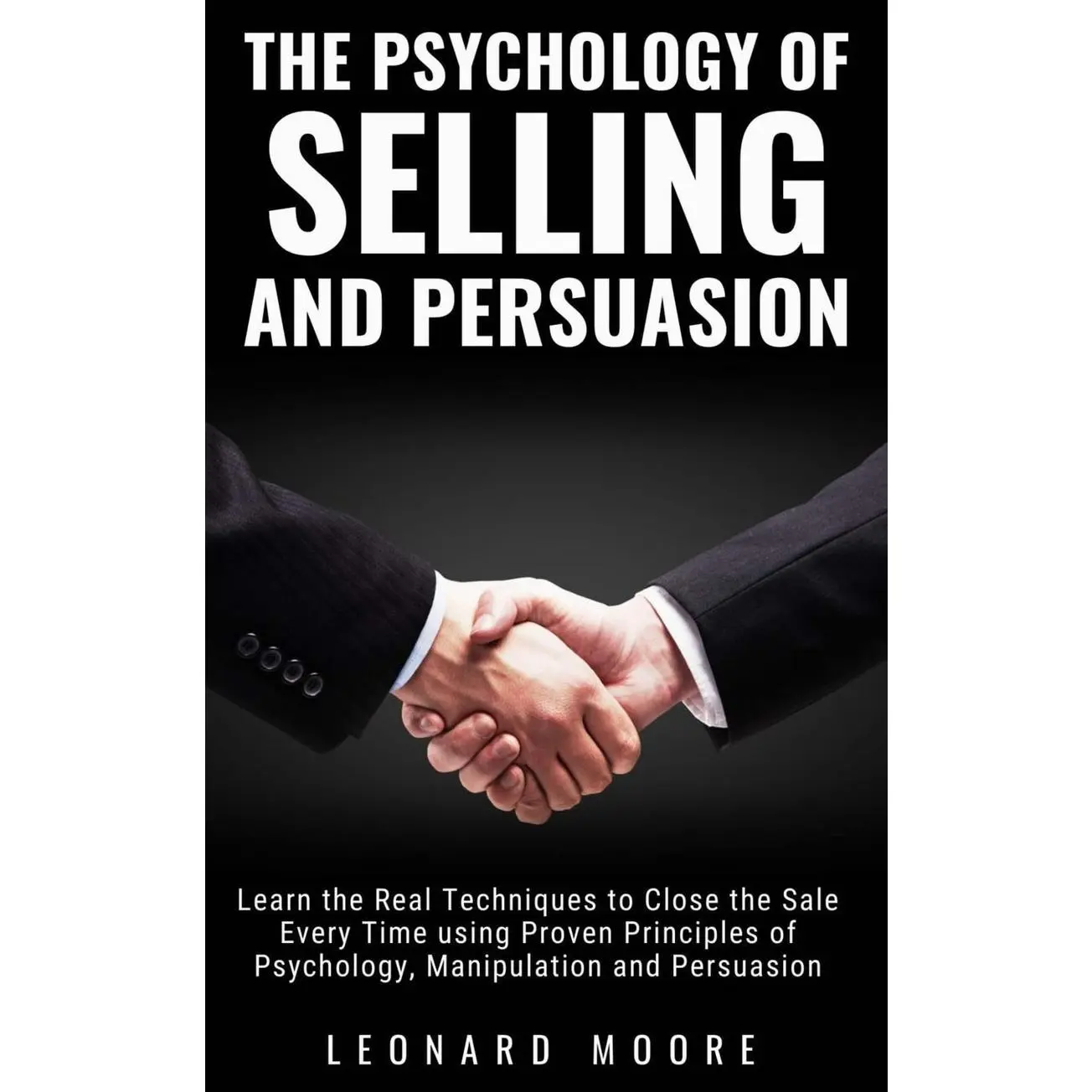 The Psychology of Selling and Persuasion: Learn the Real Techniques to Close the Sale Every Time using Proven Principles of Psychology, Manipulation, and Persuasion