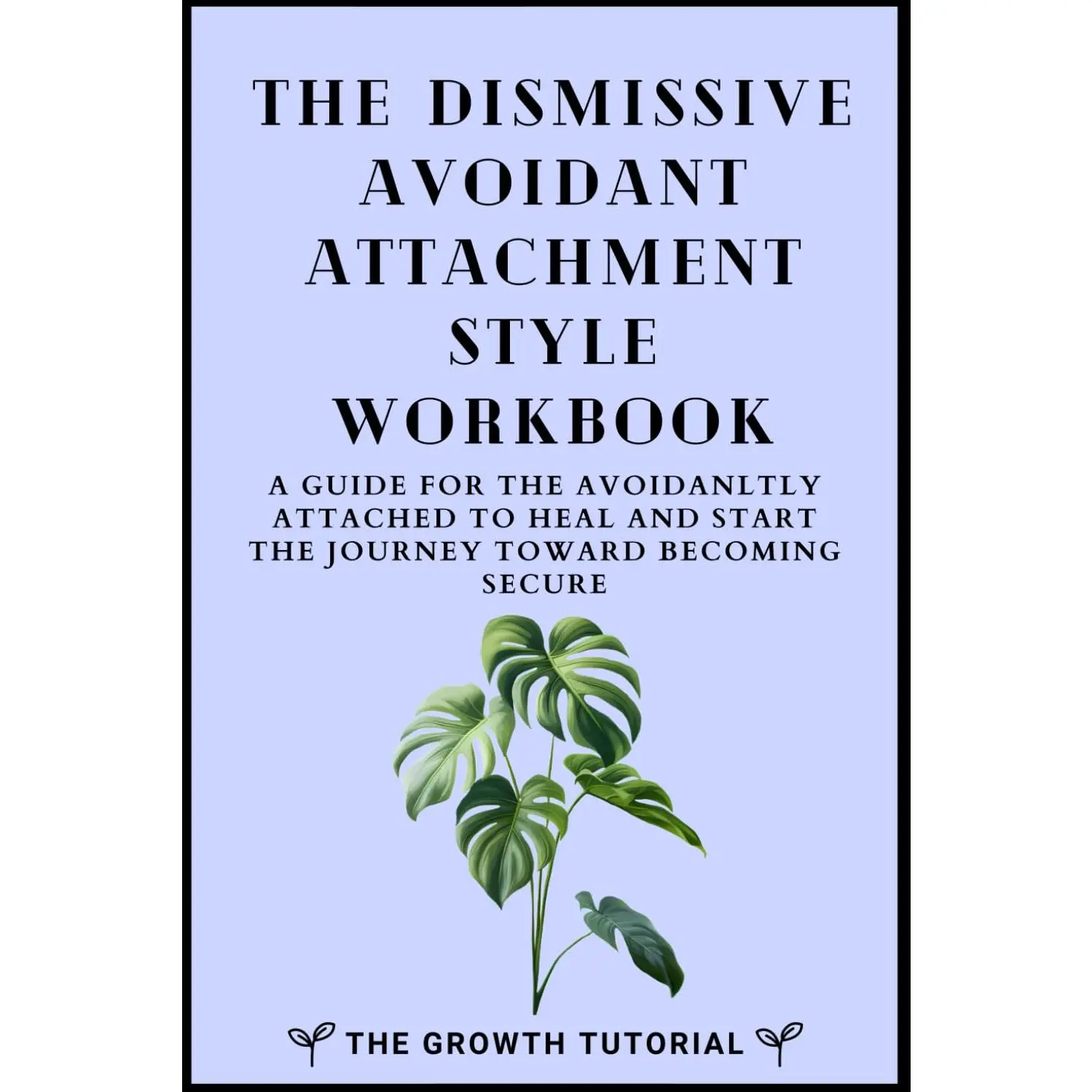 The Dismissive Avoidant Attachment Style Workbook: A Guide for the Avoidantly Attached to Heal and Start the Journey Toward Becoming