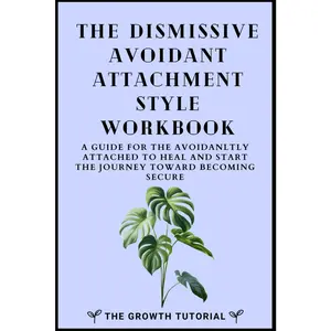 The Dismissive Avoidant Attachment Style Workbook: A Guide for the Avoidantly Attached to Heal and Start the Journey Toward Becoming