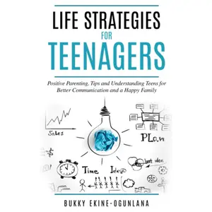 Life Strategies for Teenagers: Positive Parenting Tips and Understanding Teens for Better Communication and a Happy Family