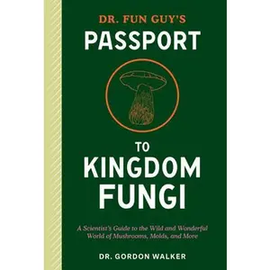 Dr. Fun Guy's Passport to Kingdom Fungi: A Scientist's Guide to the Wild and Wonderful World of Mushrooms, Molds, and More -- Gordon Walker, Paperback