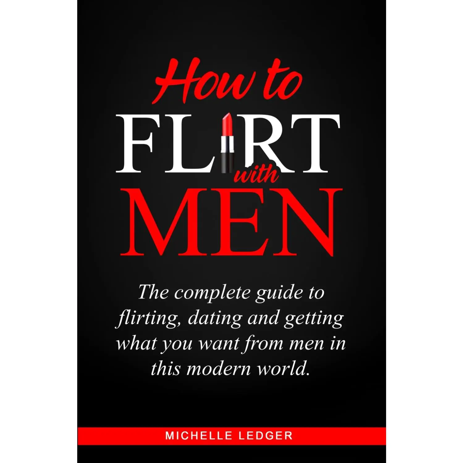 How To Flirt With Men: The complete guide to flirting, dating and getting what you want from men in this modern world.