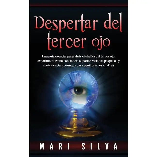 Despertar del tercer ojo: Una guía esencial para abrir el chakra del tercer ojo, experimentar una conciencia superior, visiones psíquicas y clarividen by Mari Silva (Hardcover)