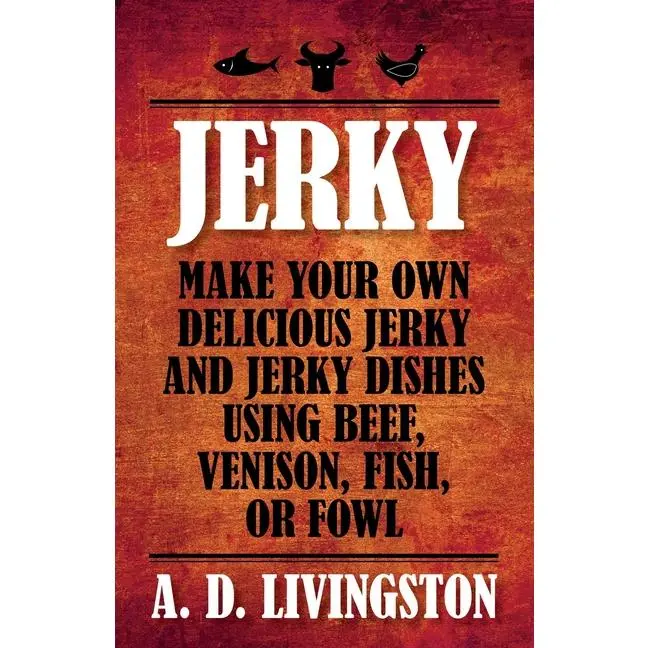 Jerky: Make Your Own Delicious Jerky And Jerky Dishes Using Beef, Venison, Fish, Or Fowl by A. D. Livingston (Paperback)