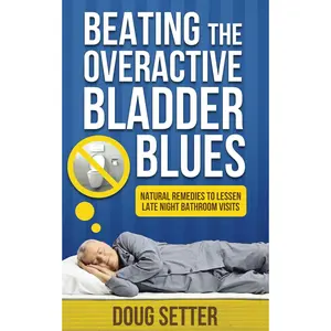 Beating the Overactive Bladder Blues: Natural Remedies for Urinary Incontinence, Nocturia, Enlarged Prostate and Low Testosterone