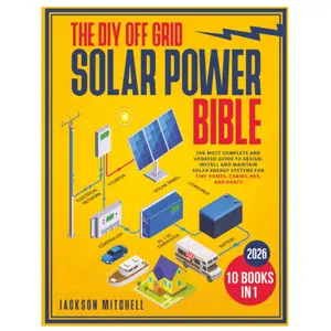 The DIY Off Grid Solar Power Bible: [10 in 1] The Most Complete and Updated Guide to Design, Install, and Maintain Solar Energy Systems for Tiny Homes, Cabins, Rvs, and Boats