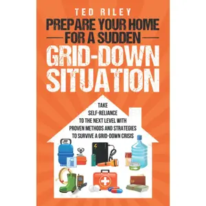 Prepare Your Home for a Sudden Grid-Down Situation: Take Self-Reliance to the Next Level with Proven Methods and Strategies to Survive a Grid-Down Cri -- Ted Riley - Paperback