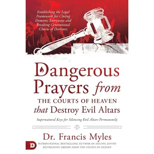 Dangerous Prayers from the Courts of Heaven that Destroy Evil Altars: Establishing the Legal Framework for Closing Demonic Entryways and Breaking Generational Chains of Darkness