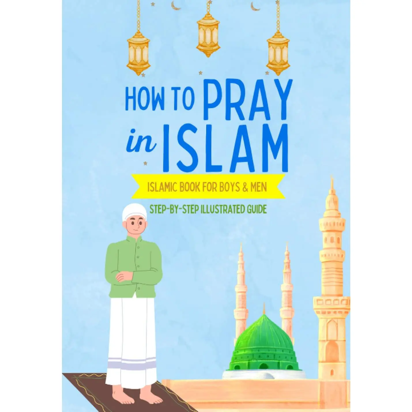 How to Pray in Islam - For Boys & Men: An illustrated and complete guide on everything you need to know about Salat | Perfect for new converts and ... book (Islamic Books for Kids and Beginners)