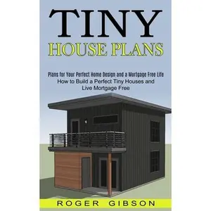 Tiny House Plans: How to Build a Perfect Tiny Houses and Live Mortgage Free (Plans for Your Perfect Home Design and a Mortgage Free Life -- Roger Gibson, Paperback