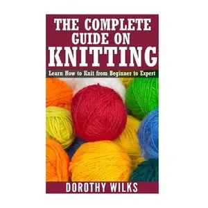 The Complete Guide on How to Knit from Beginner to Expert: Learn How to Knit from Beginner to Expert -- Dorothy Wilks, Paperback
