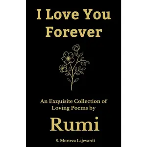 I Love You Forever: An Exquisite Collection of the Loving Poems by Rumi: An Authentic Translation (Poetry Collections by Rumi, Hafiz, and Other Persian Poets)