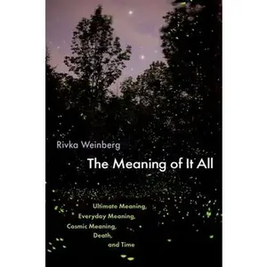 The Meaning of It All: Ultimate Meaning, Everyday Meaning, Cosmic Meaning, Death, and Time -- Rivka Weinberg, Hardcover
