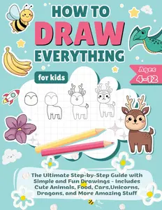 How to Draw Everything for Kids: The Ultimate Step-by-Step Guide with Simple and Fun Drawings - Includes Cute Animals, Food, Cars, Unicorns, Dragons, and More Amazing Stuff
