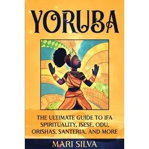 Yoruba: The Ultimate Guide to Ifa Spirituality, Isese, Odu, Orishas, Santeria, and More (African Spirituality)