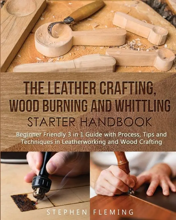 The Leather Crafting, Wood Burning and Whittling Starter Handbook: Beginner Friendly 3 in 1 Guide with Process, Tips and Techniques in Leatherworking by Stephen Fleming (Paperback)