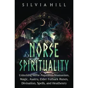 Norse Spirituality: Unlocking Norse Paganism, Shamanism, Magic, Asatru, Elder Futhark Runes, Divination, Spells, and Heathenry
