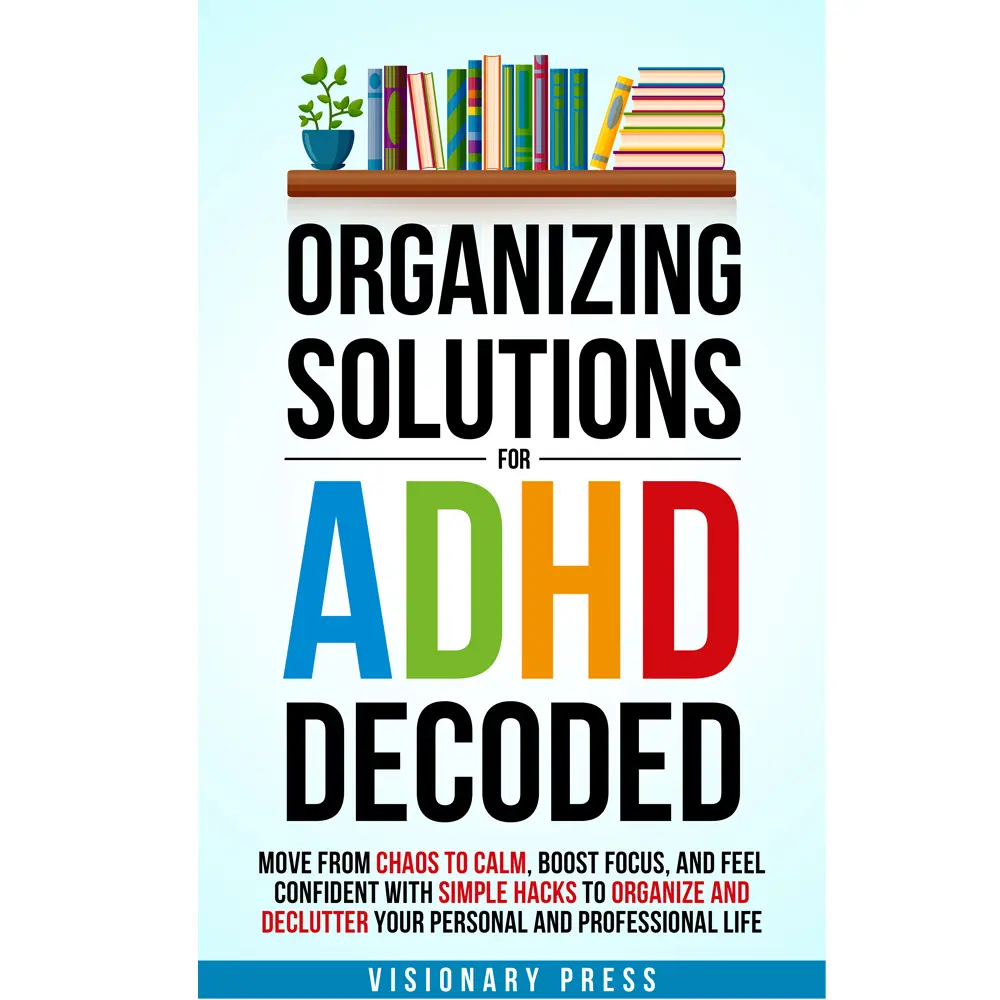 Organizing Solutions for ADHD Decoded: Move from Chaos to Calm, Boost Focus, and Feel Confident with Simple Hacks to Organize and Declutter Your Personal and Professional Life